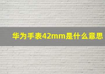 华为手表42mm是什么意思