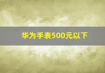 华为手表500元以下