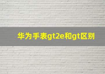 华为手表gt2e和gt区别