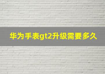 华为手表gt2升级需要多久