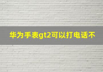 华为手表gt2可以打电话不