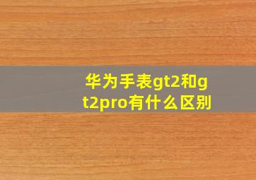 华为手表gt2和gt2pro有什么区别