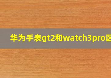 华为手表gt2和watch3pro区别