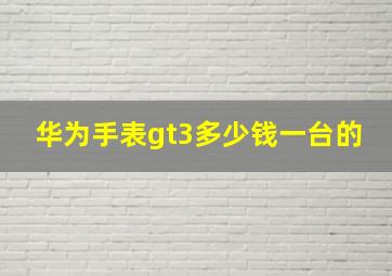 华为手表gt3多少钱一台的