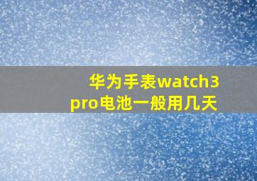 华为手表watch3pro电池一般用几天