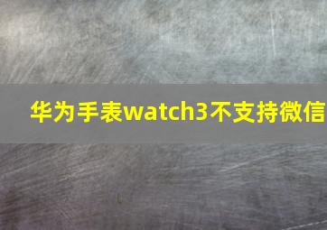 华为手表watch3不支持微信