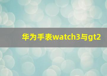 华为手表watch3与gt2