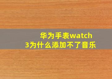 华为手表watch3为什么添加不了音乐