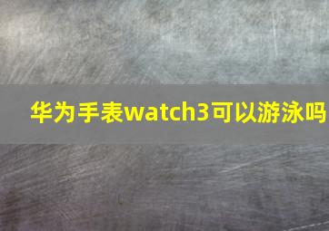 华为手表watch3可以游泳吗