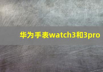 华为手表watch3和3pro