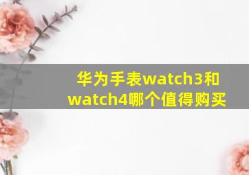 华为手表watch3和watch4哪个值得购买