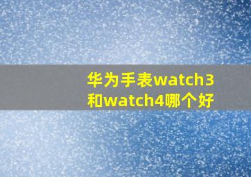 华为手表watch3和watch4哪个好