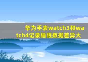 华为手表watch3和watch4记录睡眠数据差异大