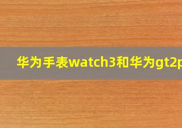 华为手表watch3和华为gt2pro