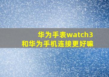 华为手表watch3和华为手机连接更好嘛