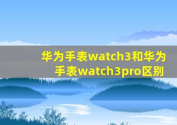 华为手表watch3和华为手表watch3pro区别