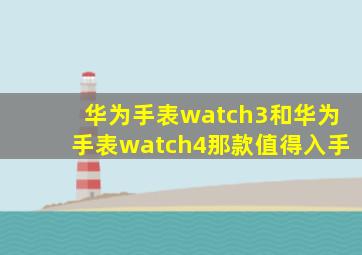 华为手表watch3和华为手表watch4那款值得入手