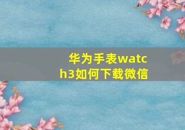 华为手表watch3如何下载微信