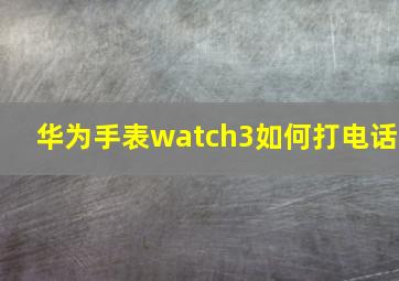 华为手表watch3如何打电话