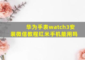 华为手表watch3安装微信教程红米手机能用吗