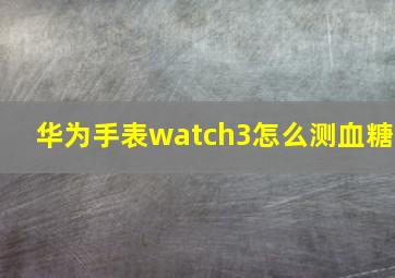 华为手表watch3怎么测血糖