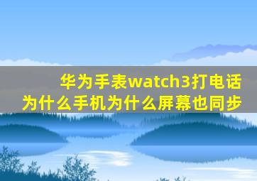 华为手表watch3打电话为什么手机为什么屏幕也同步