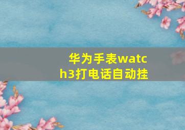 华为手表watch3打电话自动挂