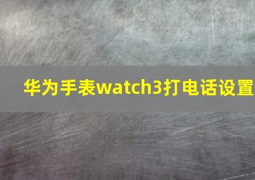 华为手表watch3打电话设置