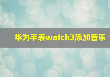 华为手表watch3添加音乐