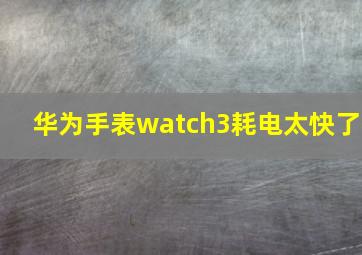 华为手表watch3耗电太快了