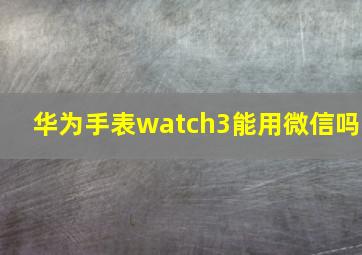 华为手表watch3能用微信吗