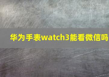 华为手表watch3能看微信吗