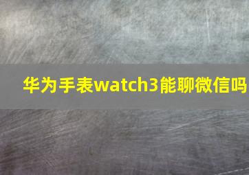 华为手表watch3能聊微信吗