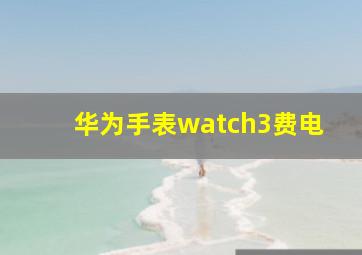 华为手表watch3费电