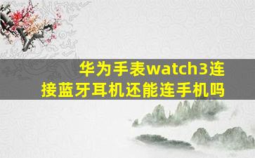 华为手表watch3连接蓝牙耳机还能连手机吗