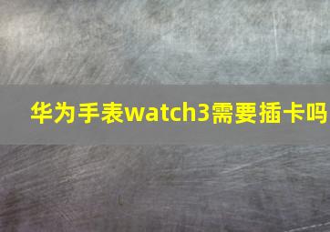 华为手表watch3需要插卡吗