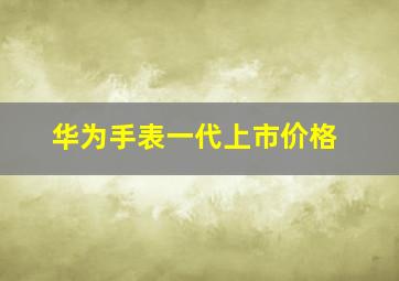 华为手表一代上市价格