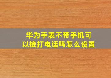 华为手表不带手机可以接打电话吗怎么设置