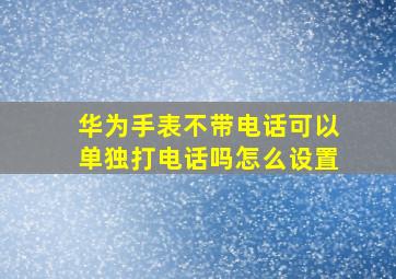 华为手表不带电话可以单独打电话吗怎么设置