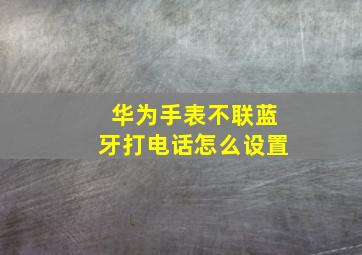 华为手表不联蓝牙打电话怎么设置