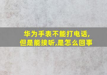 华为手表不能打电话,但是能接听,是怎么回事