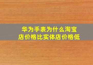 华为手表为什么淘宝店价格比实体店价格低