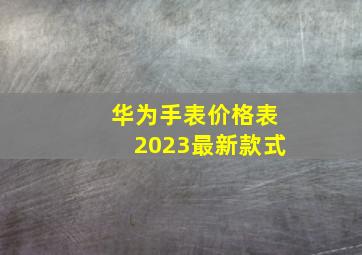 华为手表价格表2023最新款式