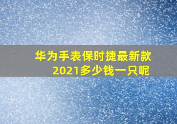 华为手表保时捷最新款2021多少钱一只呢