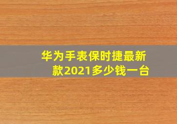 华为手表保时捷最新款2021多少钱一台