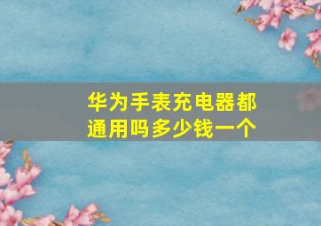 华为手表充电器都通用吗多少钱一个