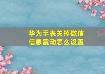 华为手表关掉微信信息震动怎么设置