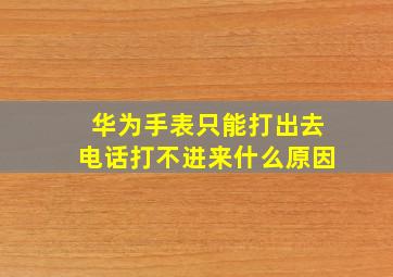 华为手表只能打出去电话打不进来什么原因