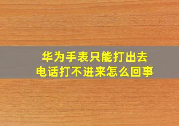 华为手表只能打出去电话打不进来怎么回事