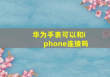 华为手表可以和iphone连接吗